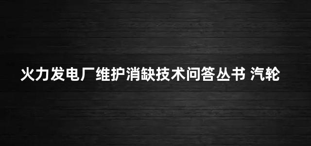 火力发电厂维护消缺技术问答丛书 汽轮机分册